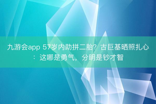 九游会app 57岁内助拼二胎？古巨基晒照扎心：这哪是勇气，分明是钞才智