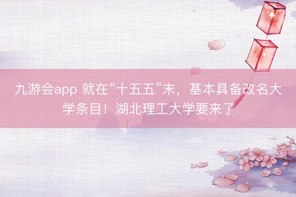 九游会app 就在“十五五”末，基本具备改名大学条目！湖北理工大学要来了