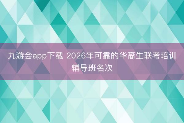 九游会app下载 2026年可靠的华裔生联考培训辅导班名次