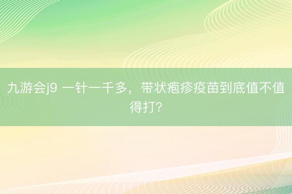 九游会j9 一针一千多，带状疱疹疫苗到底值不值得打？