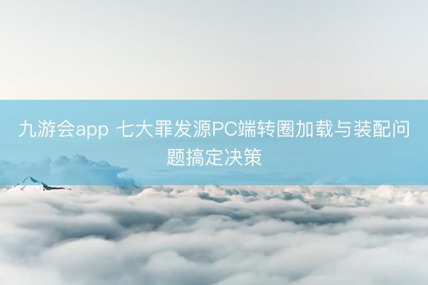 九游会app 七大罪发源PC端转圈加载与装配问题搞定决策