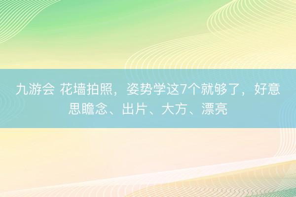 九游会 花墙拍照，姿势学这7个就够了，好意思瞻念、出片、大方、漂亮