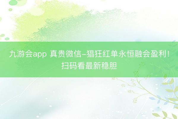九游会app 真贵微信-猖狂红单永恒融会盈利！扫码看最新稳胆