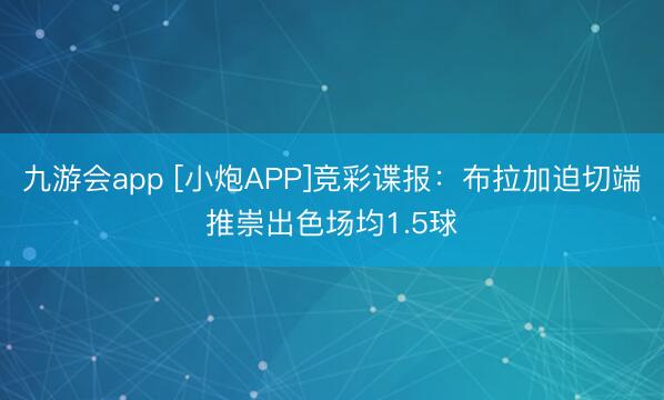 九游会app [小炮APP]竞彩谍报：布拉加迫切端推崇出色场均1.5球