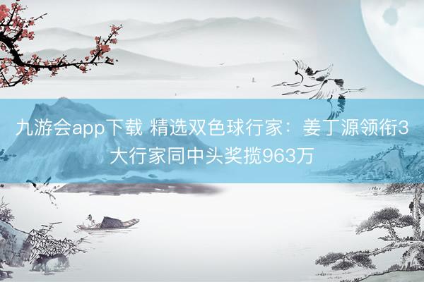 九游会app下载 精选双色球行家：姜丁源领衔3大行家同中头奖揽963万
